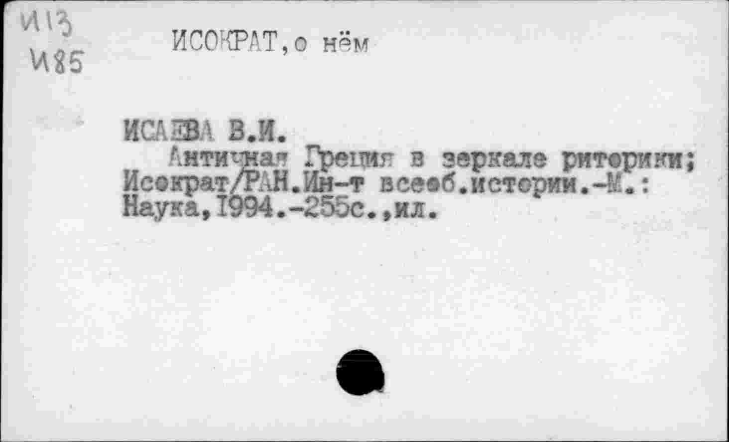 ﻿И15
ИСОКРАТ,о нём
ИСАЕВА В.И.
Антиямач Греция в зеркале риторики Исократ/РАН.Ин-т всеэб.истории.-М.: Наука,1994.-255с.,ил.